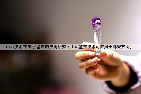 dna技术在亲子鉴定的应用研究（dna鉴定技术可应用于哪些方面）