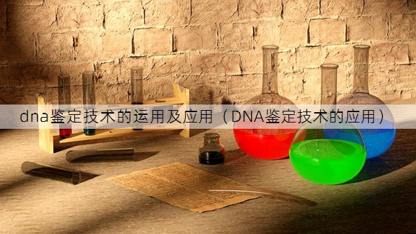 dna鉴定技术的运用及应用（DNA鉴定技术的应用）